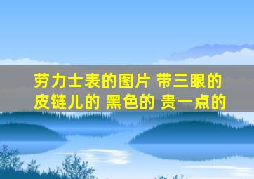 劳力士表的图片 带三眼的 皮链儿的 黑色的 贵一点的
